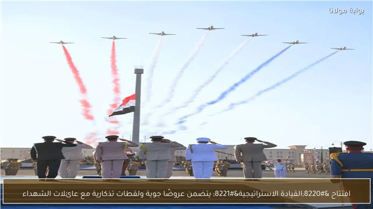 افتتاح “القيادة الاستراتيجية” يتضمن عروضًا جوية ولقطات تذكارية مع عائلات الشهداء