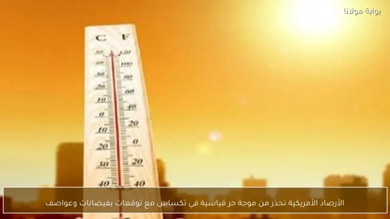 الأرصاد الأمريكية تحذر من موجة حر قياسية في تكساس مع توقعات بفيضانات وعواصف