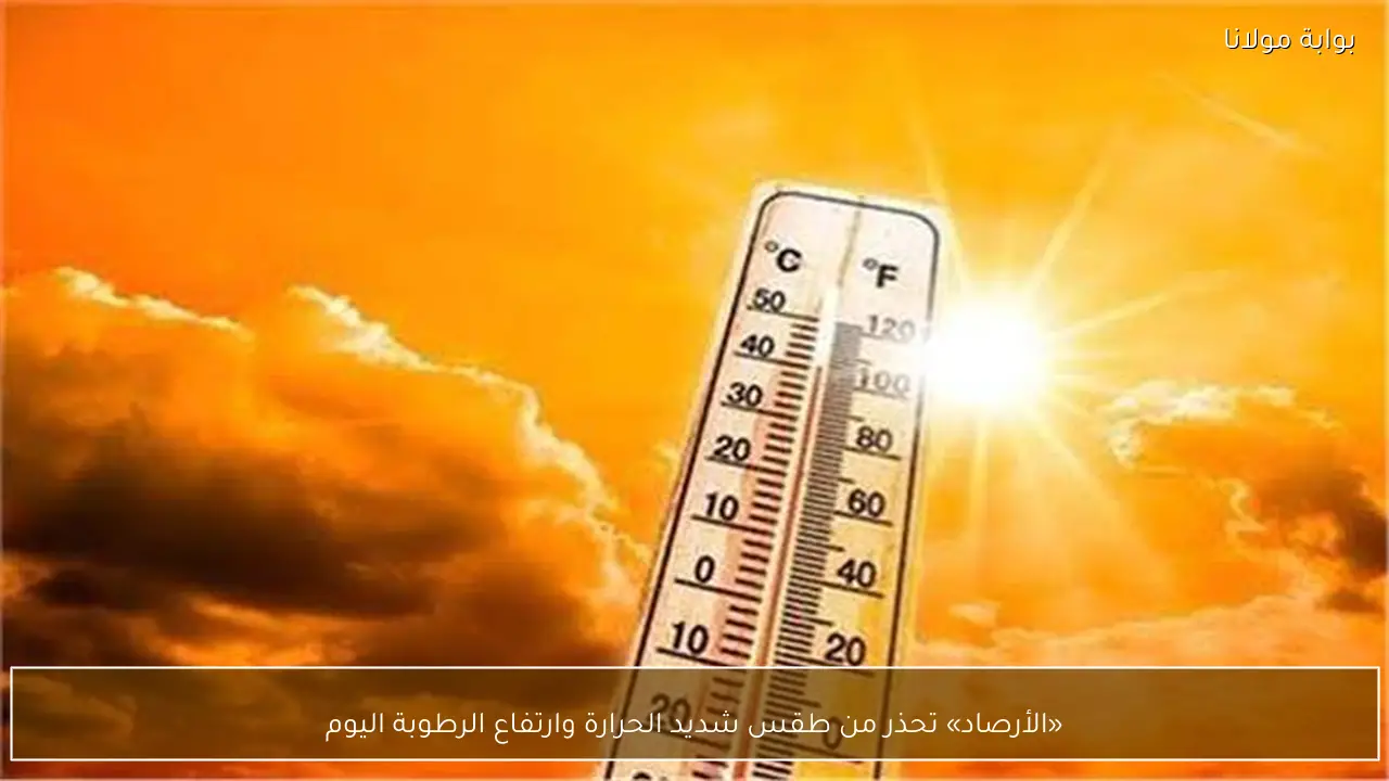 «الأرصاد» تحذر من طقس شديد الحرارة وارتفاع الرطوبة اليوم