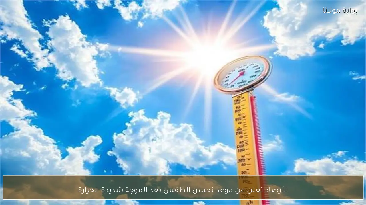 الأرصاد تعلن عن موعد تحسن الطقس بعد الموجة شديدة الحرارة