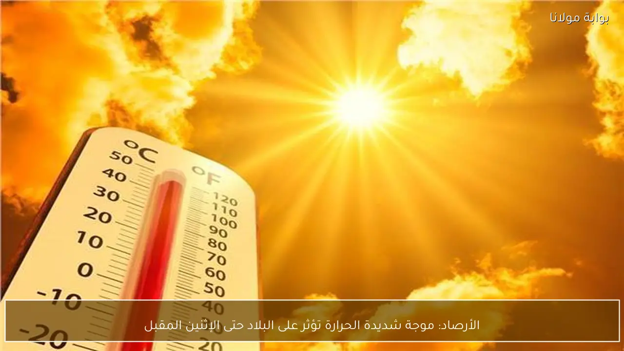 الأرصاد: موجة شديدة الحرارة تؤثر على البلاد حتى الإثنين المقبل