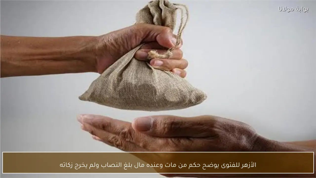 الأزهر للفتوى يوضح حكم من مات وعنده مال بلغ النصاب ولم يخرج زكاته
