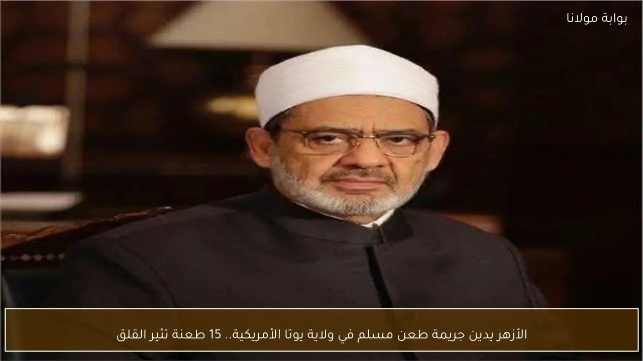 الأزهر يدين جريمة طعن مسلم في ولاية يوتا الأمريكية.. 15 طعنة تثير القلق