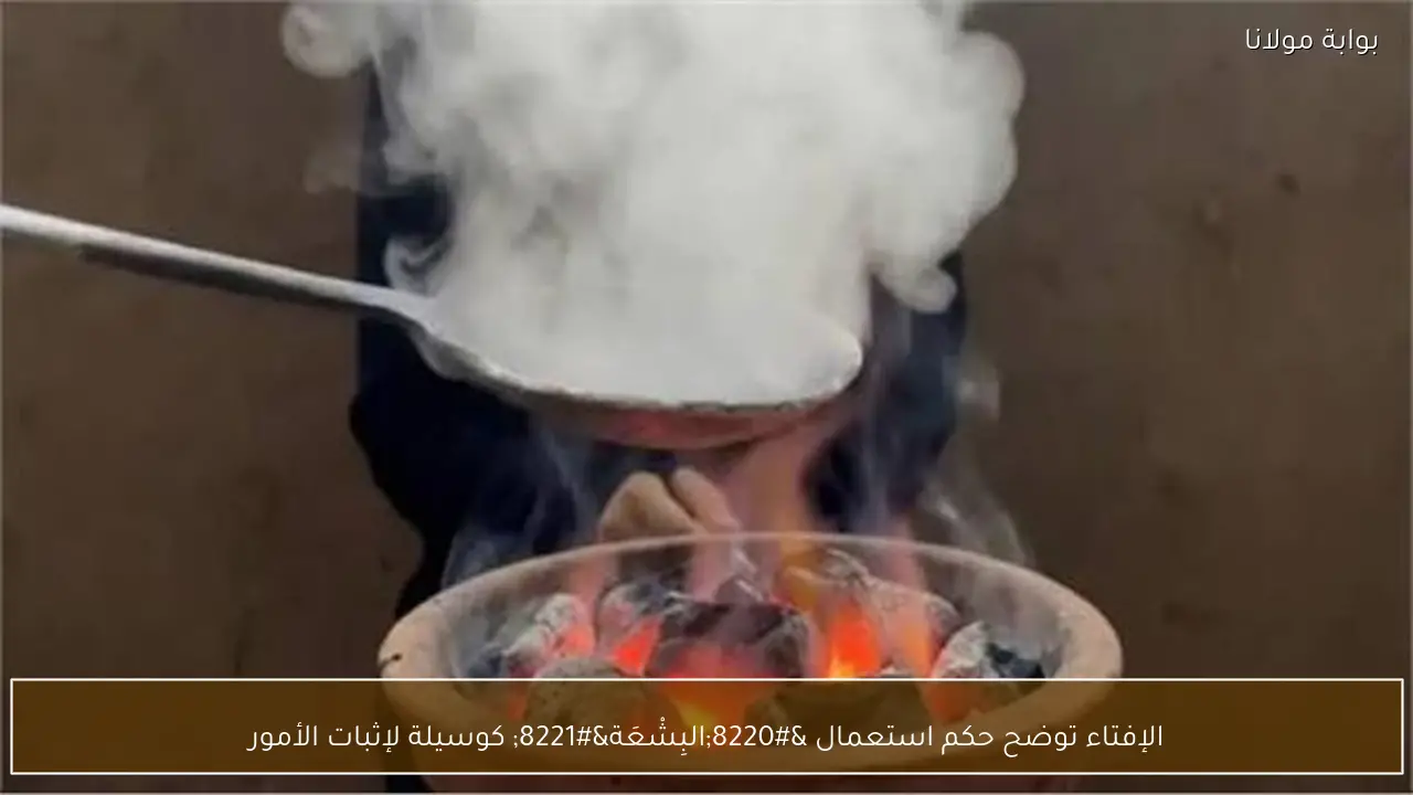الإفتاء توضح حكم استعمال “البِشْعَة” كوسيلة لإثبات الأمور