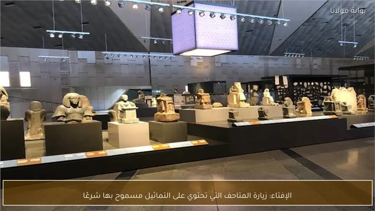 الإفتاء: زيارة المتاحف التي تحتوي على التماثيل مسموح بها شرعًا