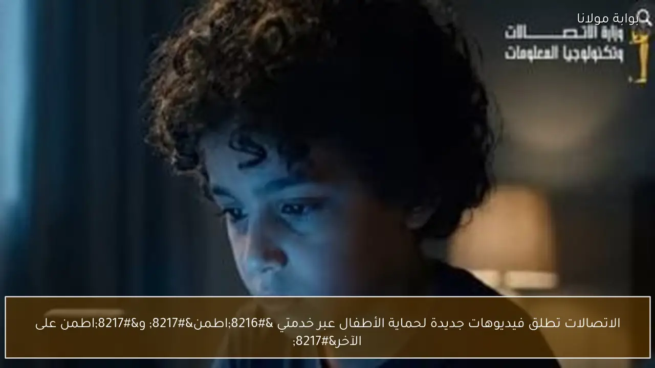 الاتصالات تطلق فيديوهات جديدة لحماية الأطفال عبر خدمتي ‘اطمن’ و’اطمن على الآخر’