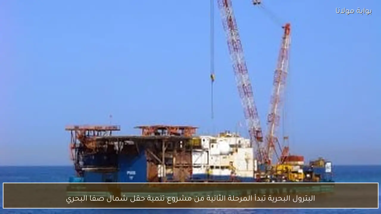 البترول البحرية تبدأ المرحلة الثانية من مشروع تنمية حقل شمال صفا البحري