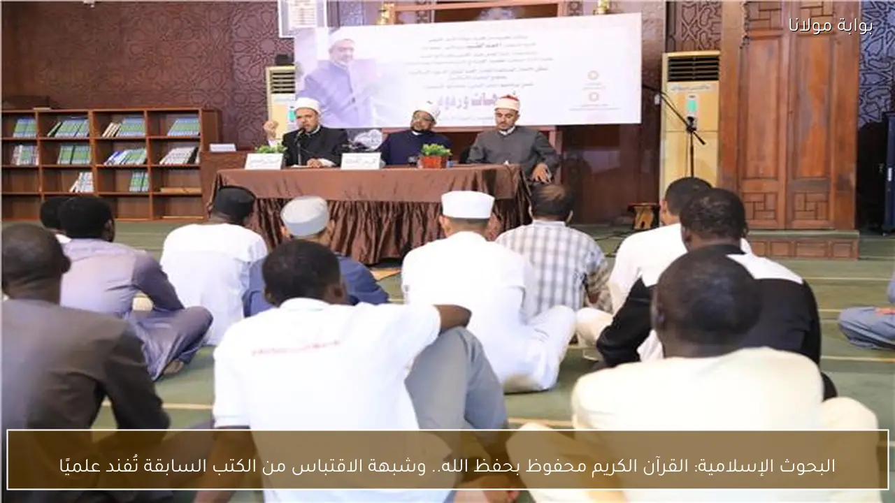البحوث الإسلامية: القرآن الكريم محفوظ بحفظ الله.. وشبهة الاقتباس من الكتب السابقة تُفند علميًا