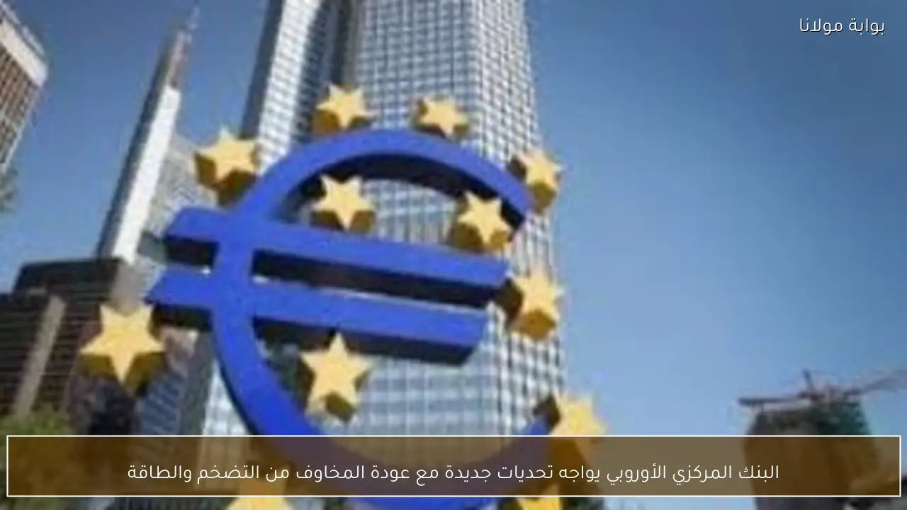 البنك المركزي الأوروبي يواجه تحديات جديدة مع عودة المخاوف من التضخم والطاقة