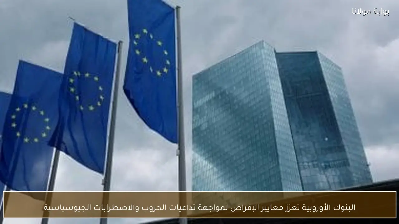 البنوك الأوروبية تعزز معايير الإقراض لمواجهة تداعيات الحروب والاضطرابات الجيوسياسية