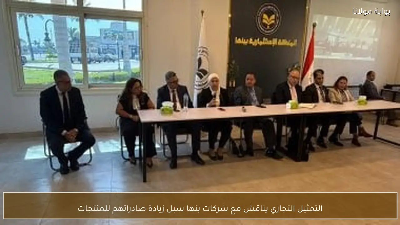 التمثيل التجاري يناقش مع شركات بنها سبل زيادة صادراتهم للمنتجات