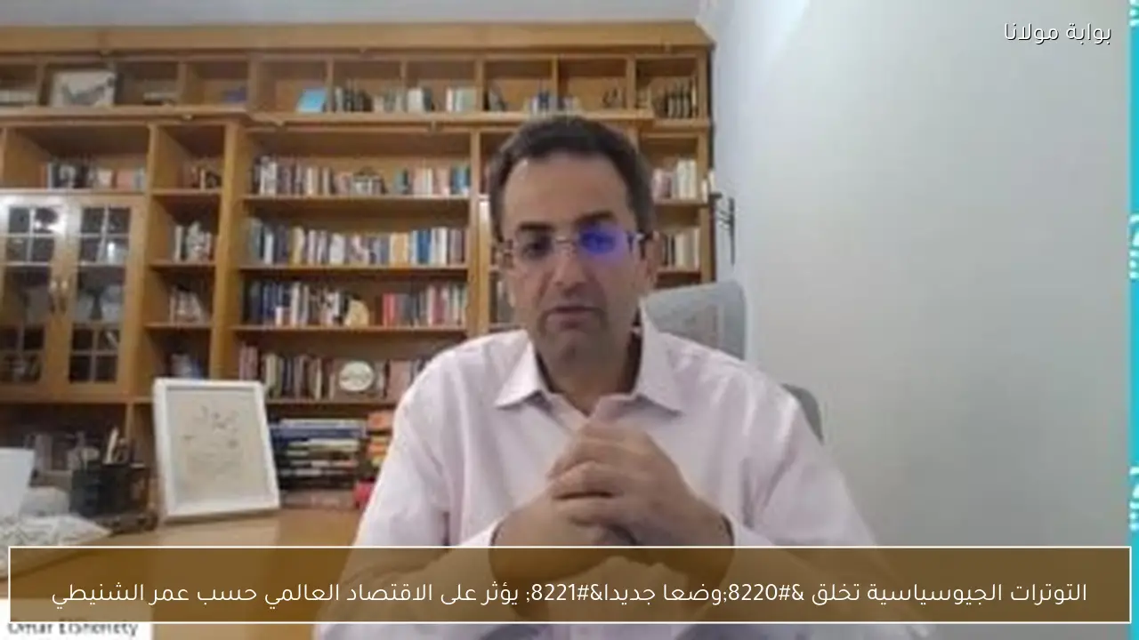 التوترات الجيوسياسية تخلق “وضعا جديدا” يؤثر على الاقتصاد العالمي حسب عمر الشنيطي