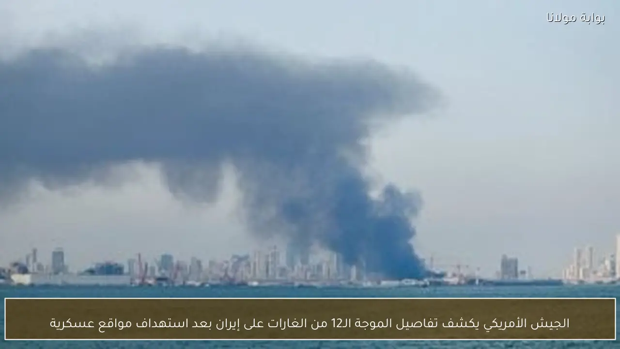 الجيش الأمريكي يكشف تفاصيل الموجة الـ12 من الغارات على إيران بعد استهداف مواقع عسكرية