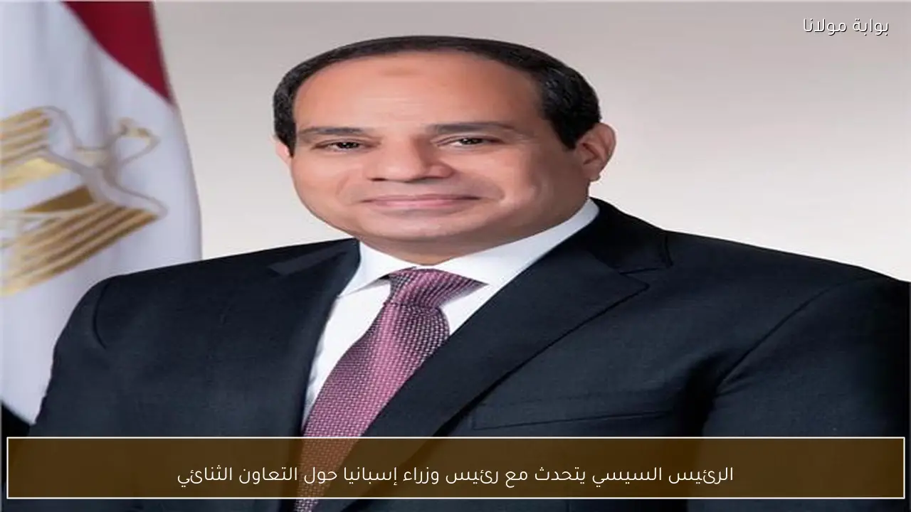 الرئيس السيسي يتحدث مع رئيس وزراء إسبانيا حول التعاون الثنائي