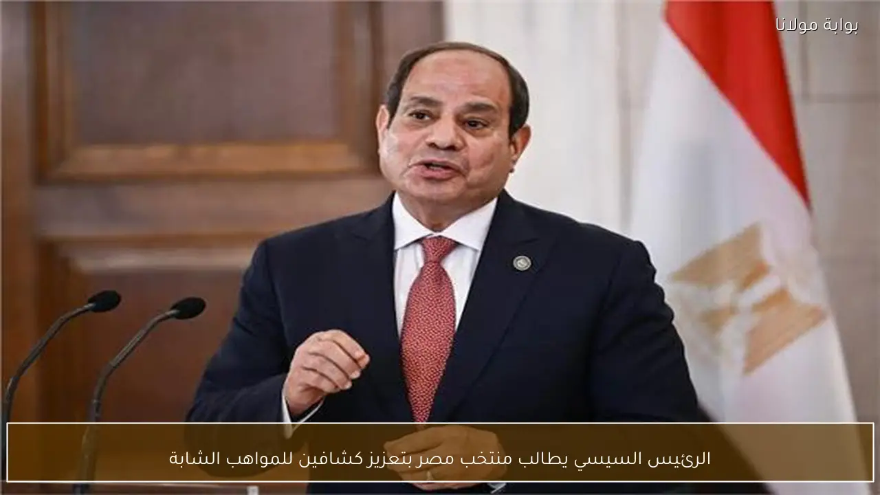 الرئيس السيسي يطالب منتخب مصر بتعزيز كشافين للمواهب الشابة