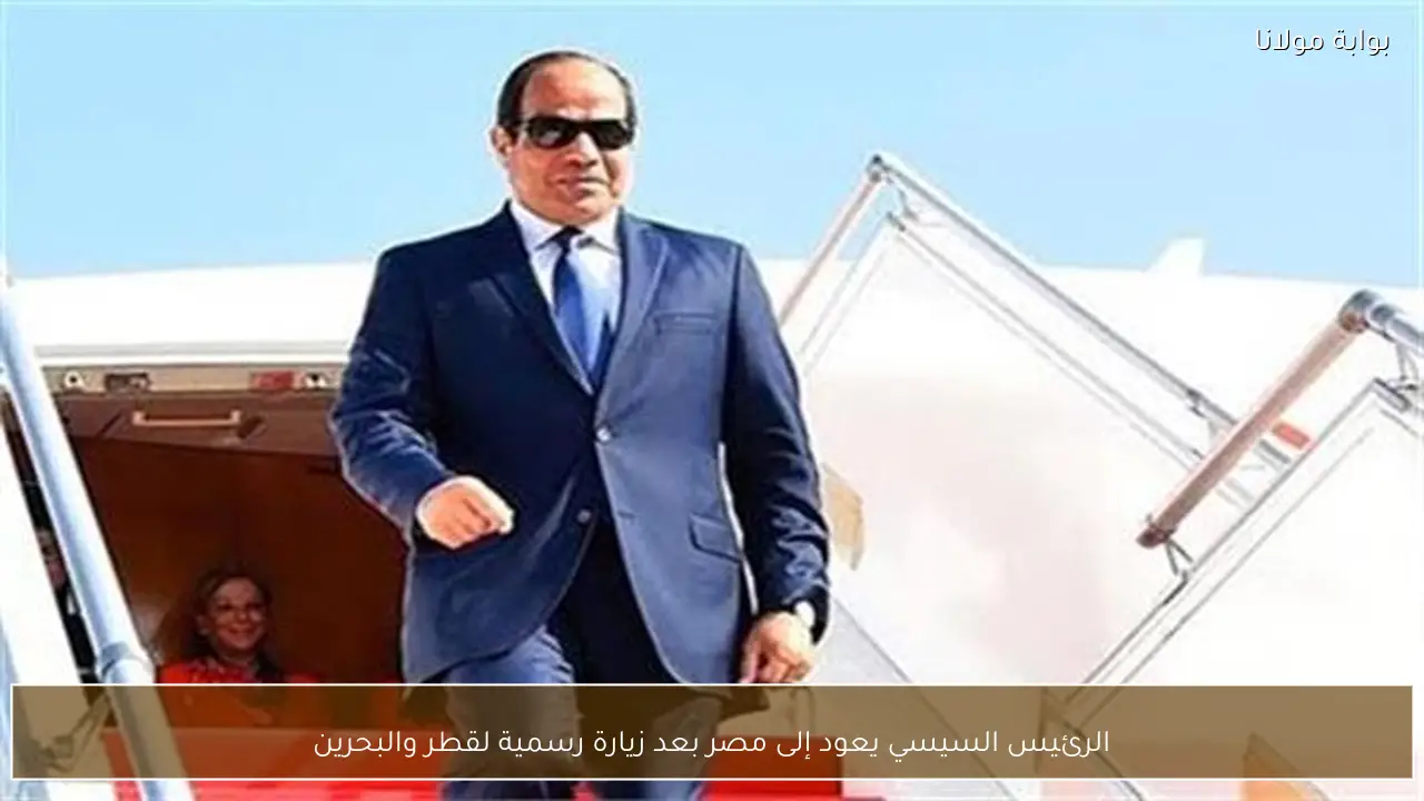الرئيس السيسي يعود إلى مصر بعد زيارة رسمية لقطر والبحرين