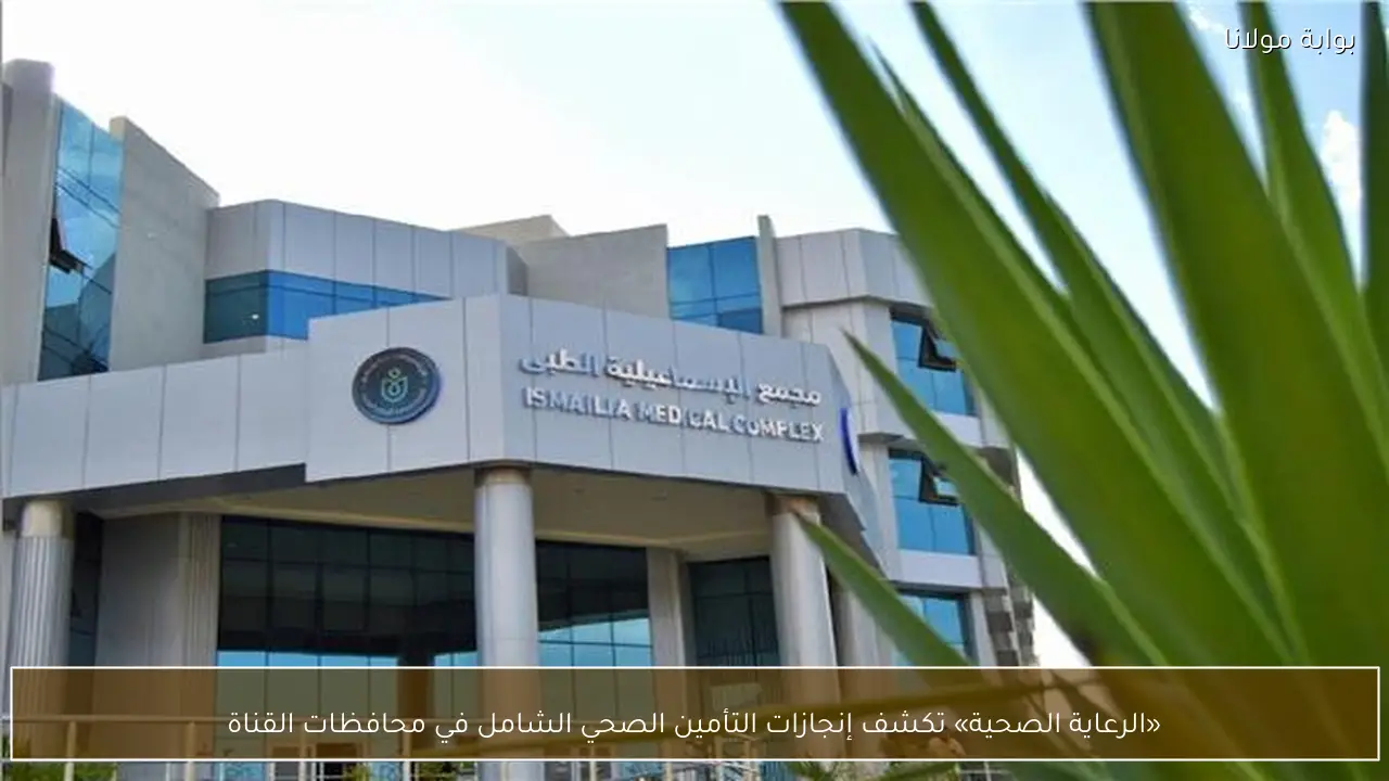 «الرعاية الصحية» تكشف إنجازات التأمين الصحي الشامل في محافظات القناة