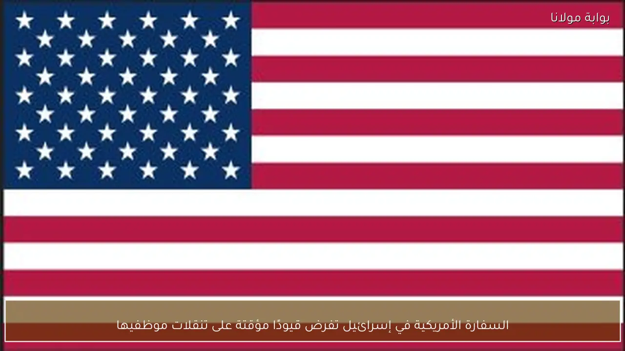 السفارة الأمريكية في إسرائيل تفرض قيودًا مؤقتة على تنقلات موظفيها