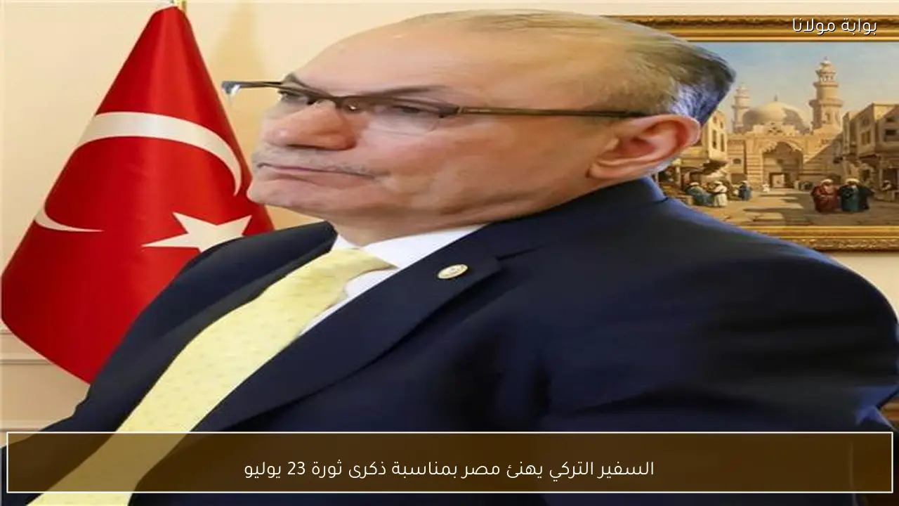 السفير التركي يهنئ مصر بمناسبة ذكرى ثورة 23 يوليو