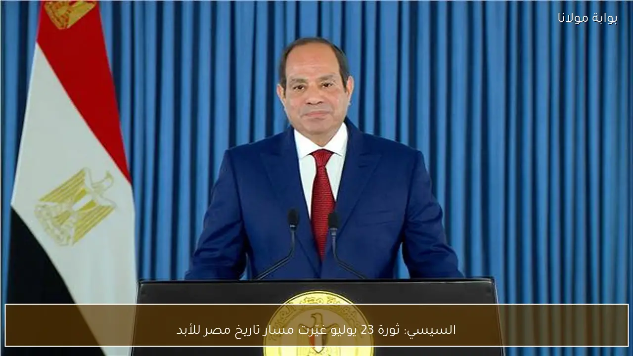 السيسي: ثورة 23 يوليو غيّرت مسار تاريخ مصر للأبد
