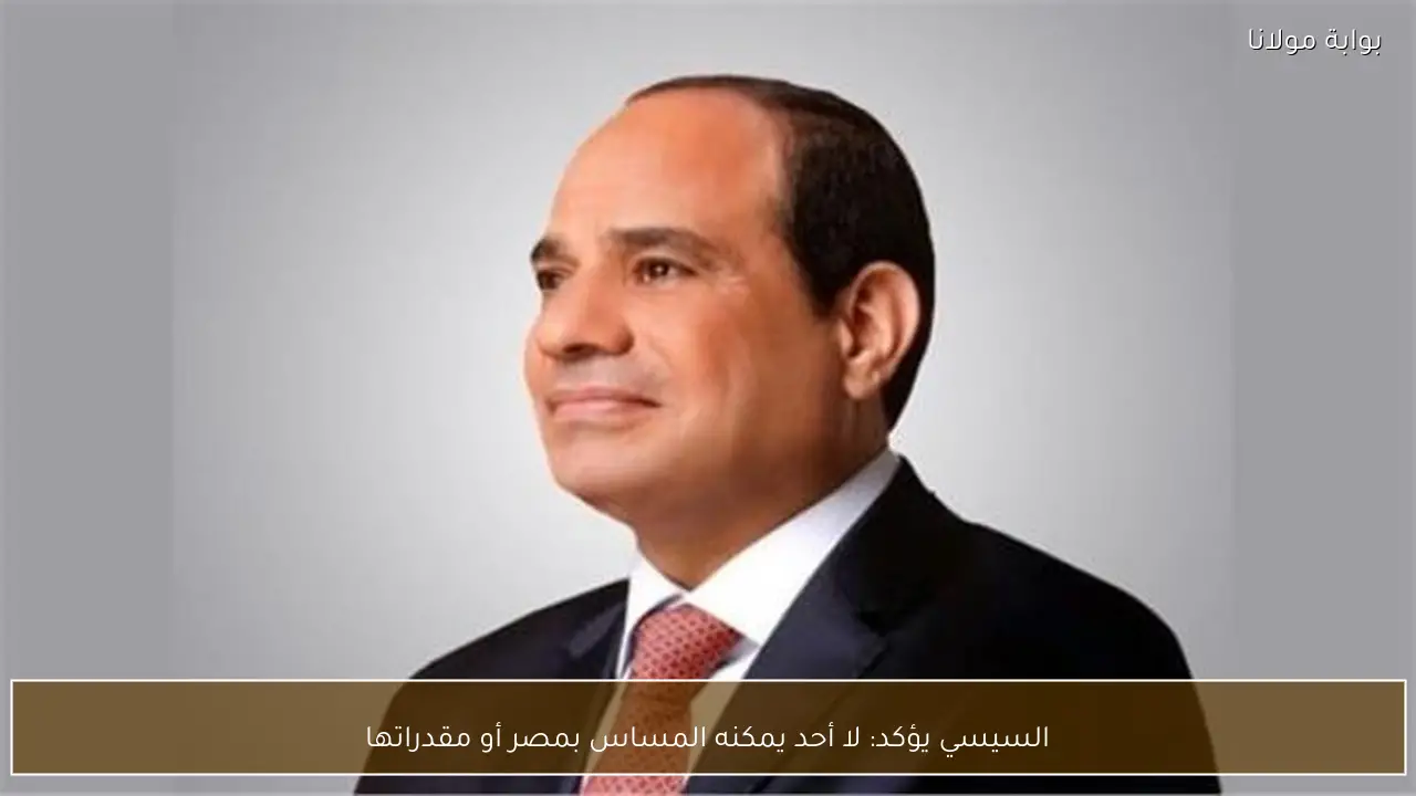 السيسي يؤكد: لا أحد يمكنه المساس بمصر أو مقدراتها