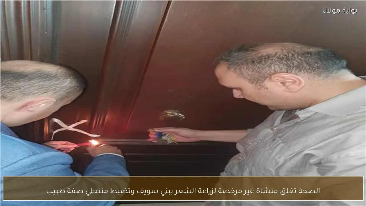 الصحة تغلق منشأة غير مرخصة لزراعة الشعر ببني سويف وتضبط منتحلي صفة طبيب