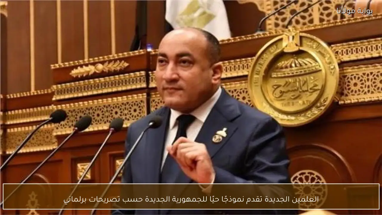 العلمين الجديدة تقدم نموذجًا حيًا للجمهورية الجديدة حسب تصريحات برلماني