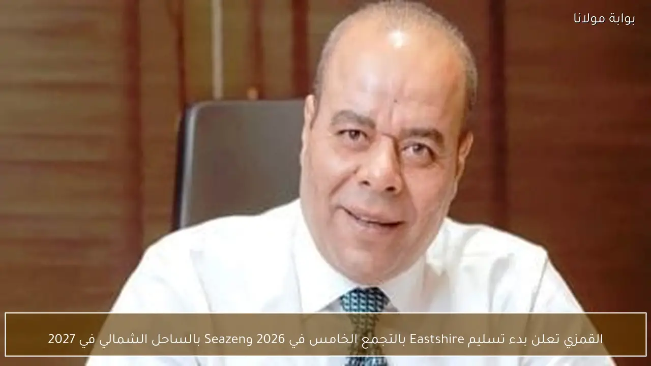 القمزي تعلن بدء تسليم Eastshire بالتجمع الخامس في 2026 وSeazen بالساحل الشمالي في 2027