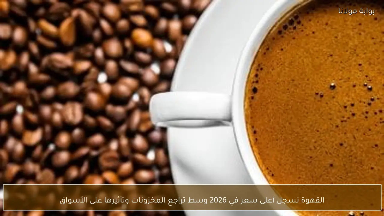 القهوة تسجل أعلى سعر في 2026 وسط تراجع المخزونات وتأثيرها على الأسواق