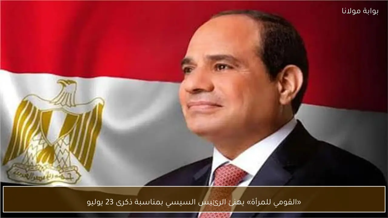 «القومي للمرأة» يهنئ الرئيس السيسي بمناسبة ذكرى 23 يوليو