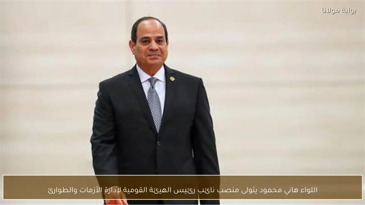 اللواء هاني محمود يتولى منصب نائب رئيس الهيئة القومية لإدارة الأزمات والطوارئ