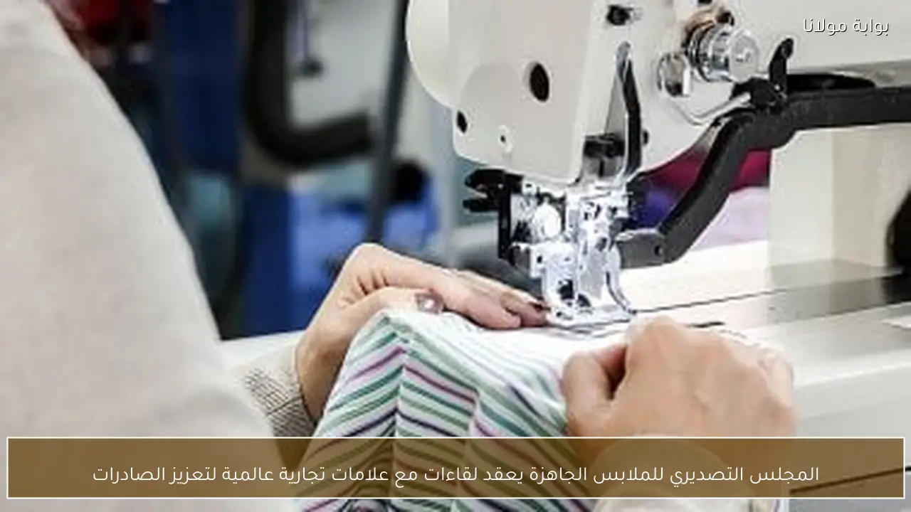 المجلس التصديري للملابس الجاهزة يعقد لقاءات مع علامات تجارية عالمية لتعزيز الصادرات