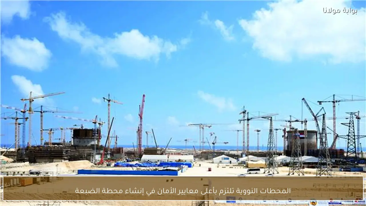 المحطات النووية تلتزم بأعلى معايير الأمان في إنشاء محطة الضبعة