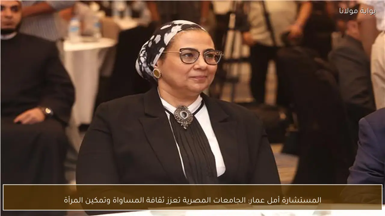 المستشارة أمل عمار: الجامعات المصرية تعزز ثقافة المساواة وتمكين المرأة