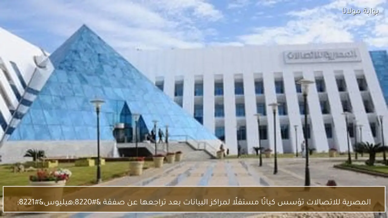 المصرية للاتصالات تؤسس كيانًا مستقلًا لمراكز البيانات بعد تراجعها عن صفقة “هيليوس”