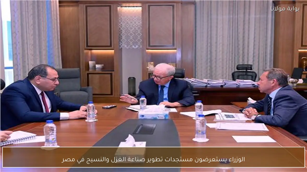 الوزراء يستعرضون مستجدات تطوير صناعة الغزل والنسيج في مصر