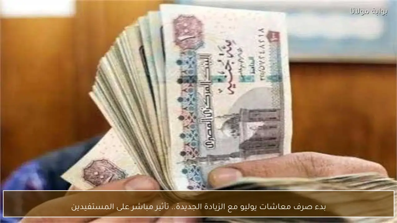 بدء صرف معاشات يوليو مع الزيادة الجديدة.. تأثير مباشر على المستفيدين