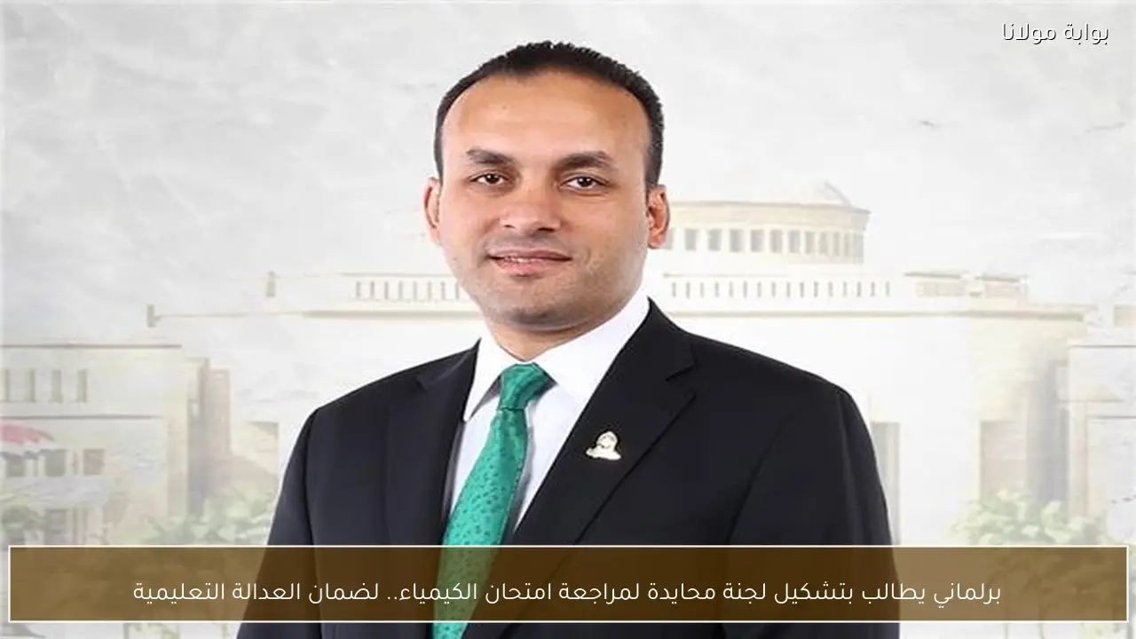 برلماني يطالب بتشكيل لجنة محايدة لمراجعة امتحان الكيمياء.. لضمان العدالة التعليمية