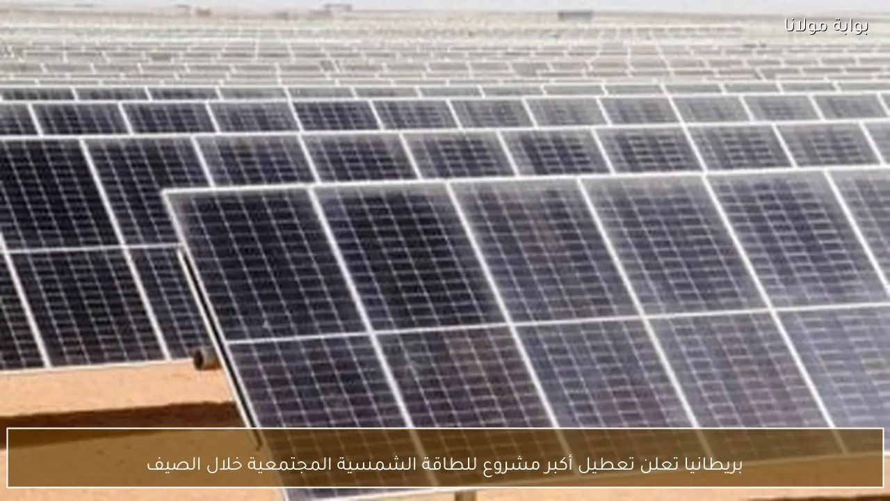 بريطانيا تعلن تعطيل أكبر مشروع للطاقة الشمسية المجتمعية خلال الصيف
