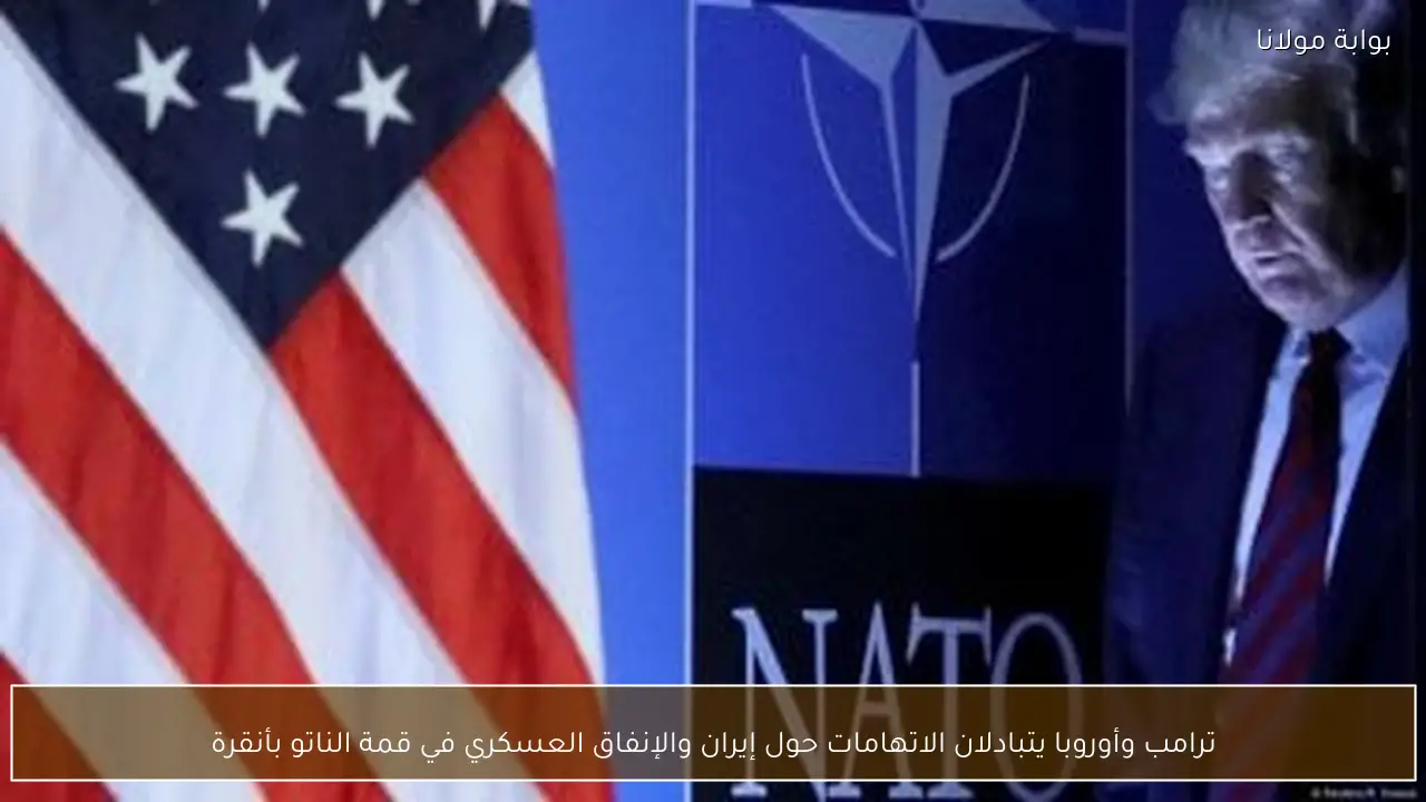 ترامب وأوروبا يتبادلان الاتهامات حول إيران والإنفاق العسكري في قمة الناتو بأنقرة
