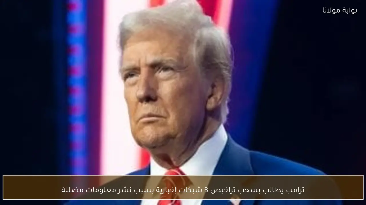 ترامب يطالب بسحب تراخيص 3 شبكات إخبارية بسبب نشر معلومات مضللة
