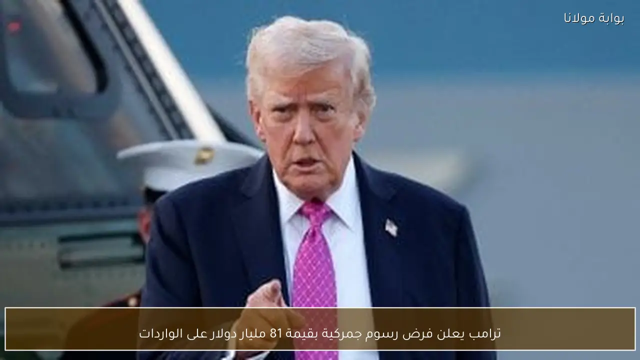 ترامب يعلن فرض رسوم جمركية بقيمة 81 مليار دولار على الواردات