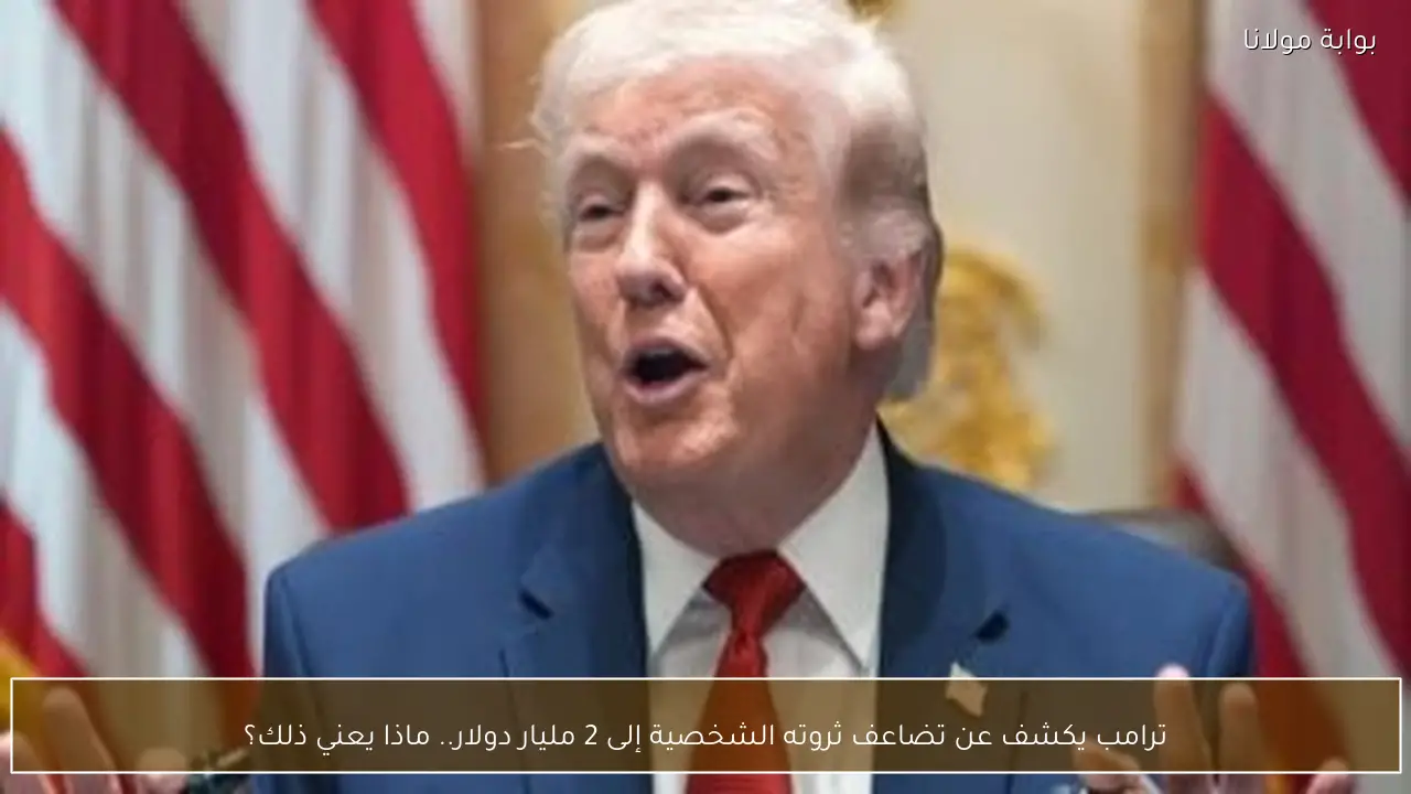 ترامب يكشف عن تضاعف ثروته الشخصية إلى 2 مليار دولار.. ماذا يعني ذلك؟