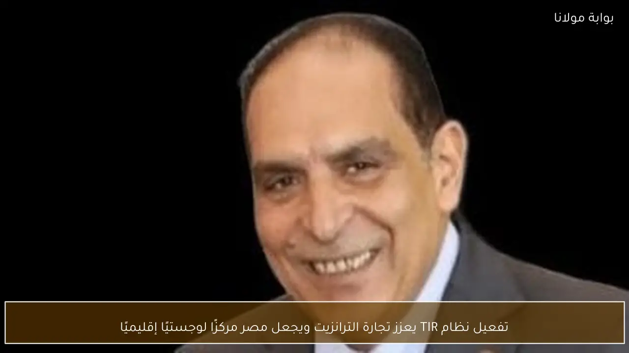 تفعيل نظام TIR يعزز تجارة الترانزيت ويجعل مصر مركزًا لوجستيًا إقليميًا