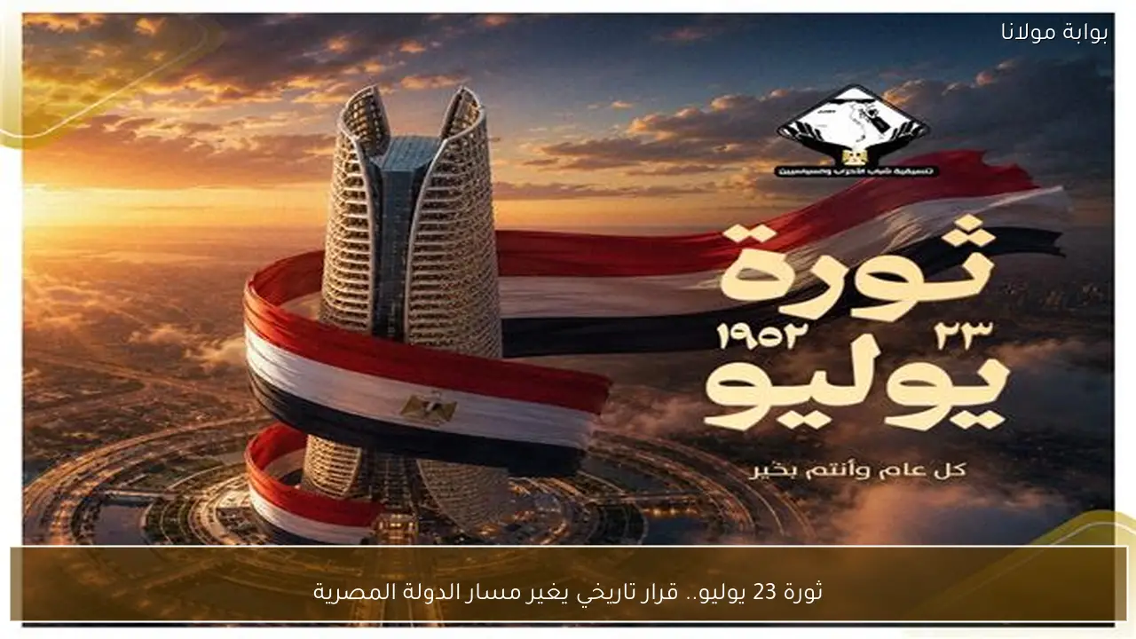 ثورة 23 يوليو.. قرار تاريخي يغير مسار الدولة المصرية