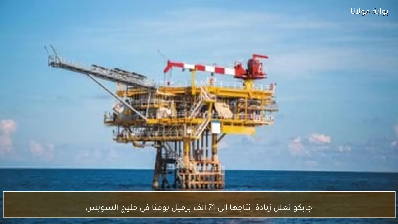 جابكو تعلن زيادة إنتاجها إلى 71 ألف برميل يوميًا في خليج السويس
