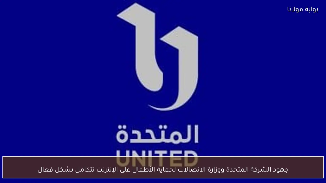جهود الشركة المتحدة ووزارة الاتصالات لحماية الأطفال على الإنترنت تتكامل بشكل فعال