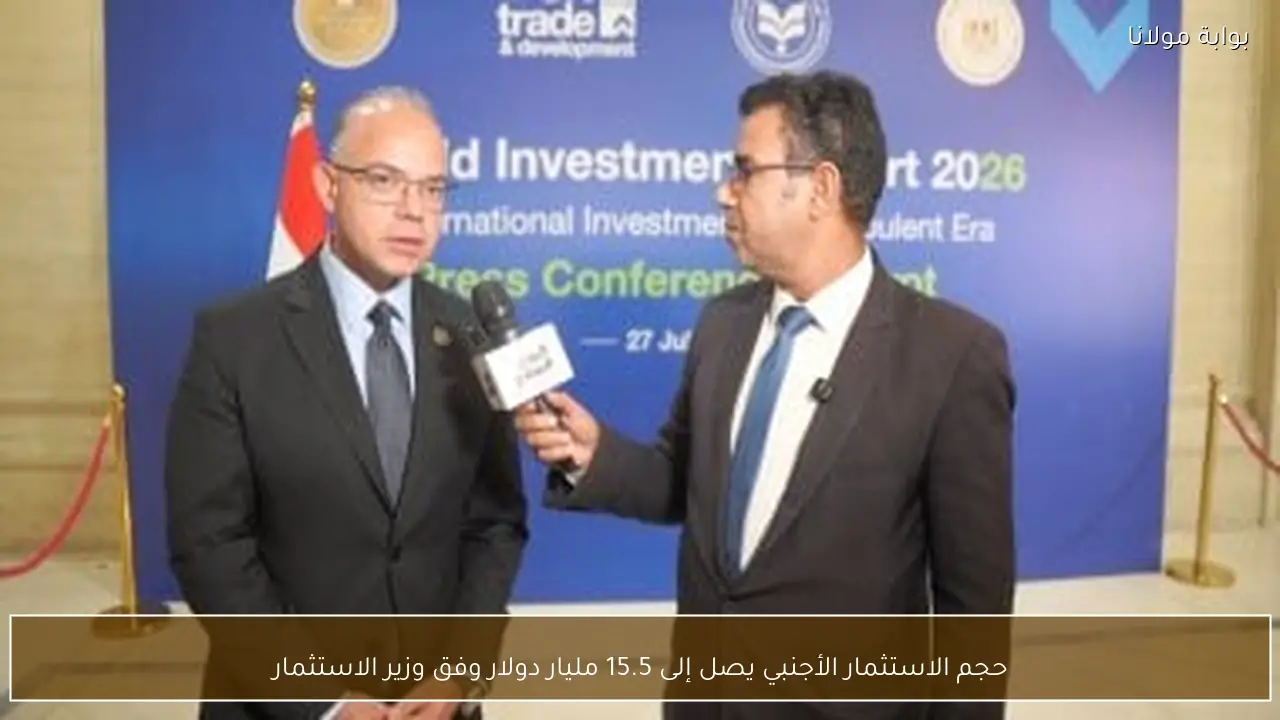 حجم الاستثمار الأجنبي يصل إلى 15.5 مليار دولار وفق وزير الاستثمار