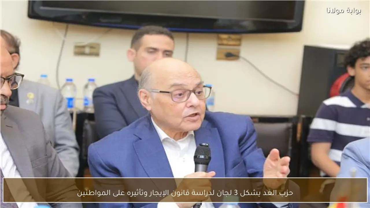 حزب الغد يشكل 3 لجان لدراسة قانون الإيجار وتأثيره على المواطنين