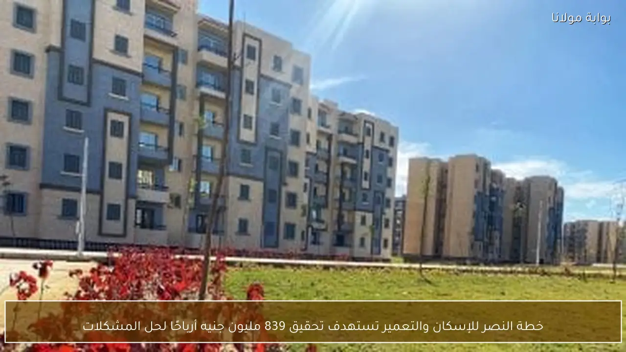 خطة النصر للإسكان والتعمير تستهدف تحقيق 839 مليون جنيه أرباحًا لحل المشكلات